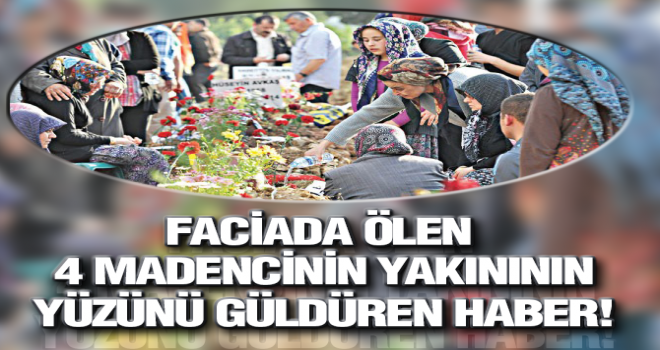 FACİADA ÖLEN 4 MADENCİNİN YAKINININ YÜZÜNÜ GÜLDÜREN HABER!