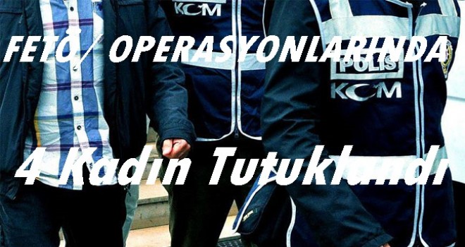 FETÖ/PDY OPERASYONLARINDA 4 KADIN TUTUKLANDI