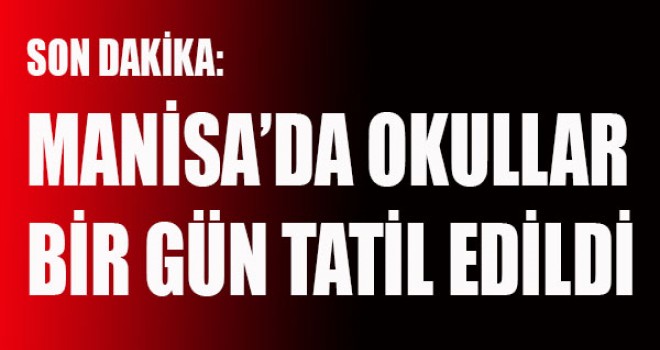 SON DAKİKA: MANİSA’DA OKULLAR BİR GÜN TATİL EDİLDİ