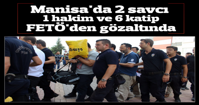 Manisa’da 2 savcı, 1 hakim ve 6 katip, FETÖ’den gözaltında