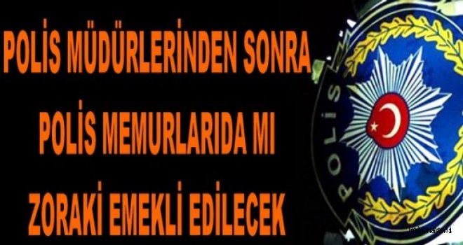 POLİSLERE DE ZORAKİ EMEKLİLİK Mİ GELİYOR?